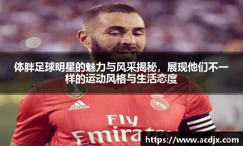 体胖足球明星的魅力与风采揭秘，展现他们不一样的运动风格与生活态度